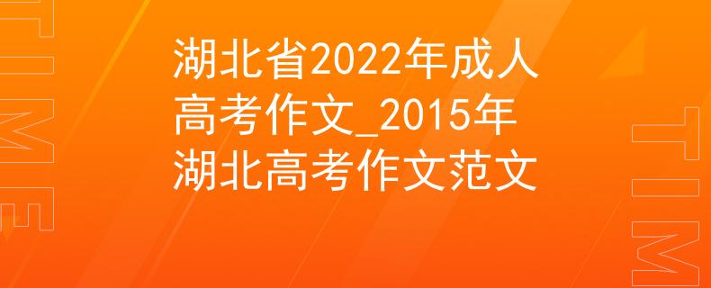 湖北省2022年成人高考作文_2015年湖北高考作文范文