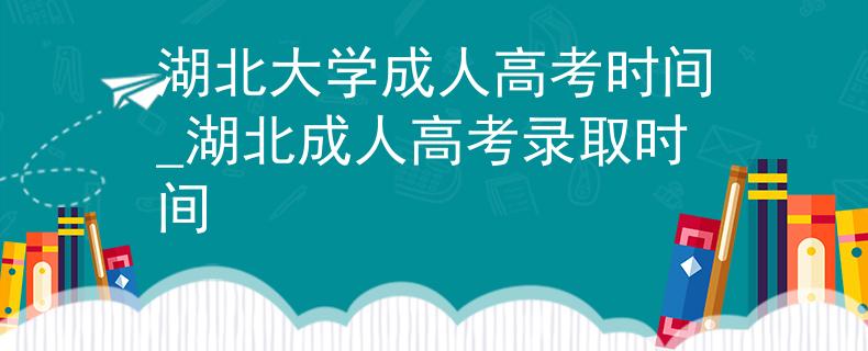 湖北大学成人高考时间_湖北成人高考录取时间