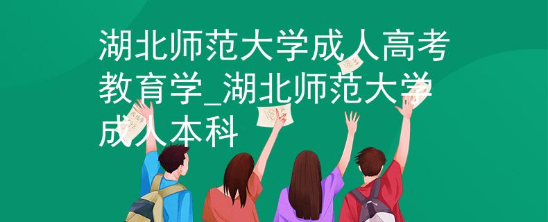 湖北师范大学成人高考教育学_湖北师范大学成人本科