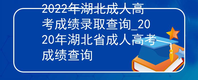 2022年湖北成人高考成绩录取查询_2020年湖北省成人高考成绩查询