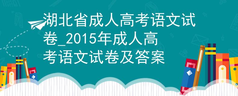 湖北省成人高考语文试卷_2015年成人高考语文试卷及答案