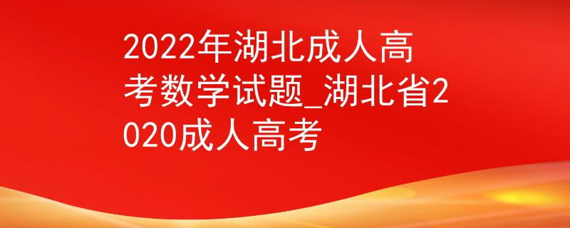 2022年湖北成人高考数学试题_湖北省2020成人高考