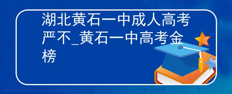 湖北黄石一中成人高考严不_黄石一中高考金榜