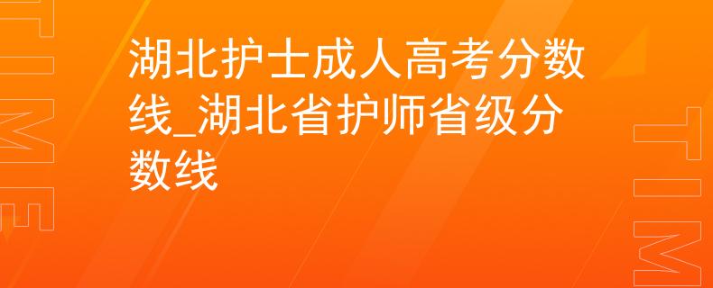 湖北护士成人高考分数线_湖北省护师省级分数线