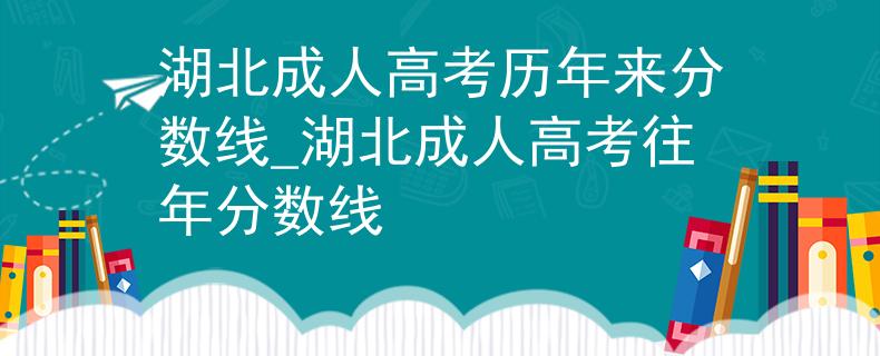 湖北成人高考历年来分数线_湖北成人高考往年分数线