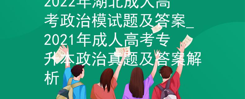 2022年湖北成人高考政治模试题及答案_2021年成人高考专升本政治真题及答案解析