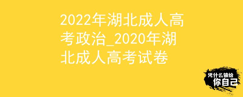 2022年湖北成人高考政治_2020年湖北成人高考试卷
