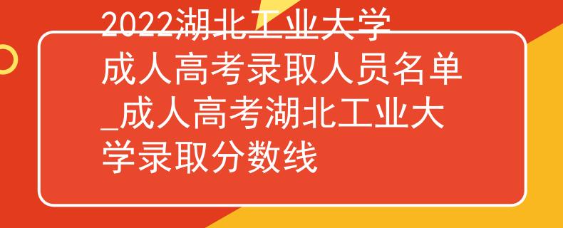 2022湖北工业大学成人高考录取人员名单_成人高考湖北工业大学录取分数线