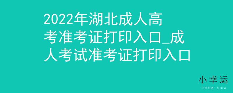 2022年湖北成人高考准考证打印入口_成人考试准考证打印入口