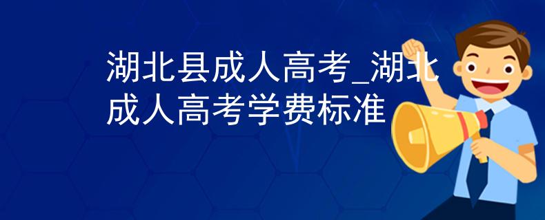 湖北县成人高考_湖北成人高考学费标准 湖北县成人高考_湖北成人高考学费标准