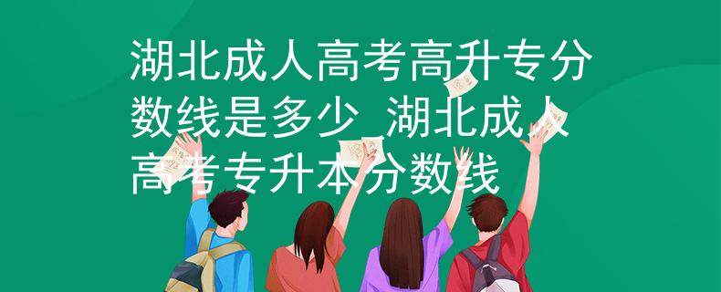 湖北成人高考高升专分数线是多少_湖北成人高考专升本分数线