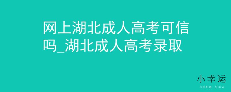 网上湖北成人高考可信吗_湖北成人高考录取