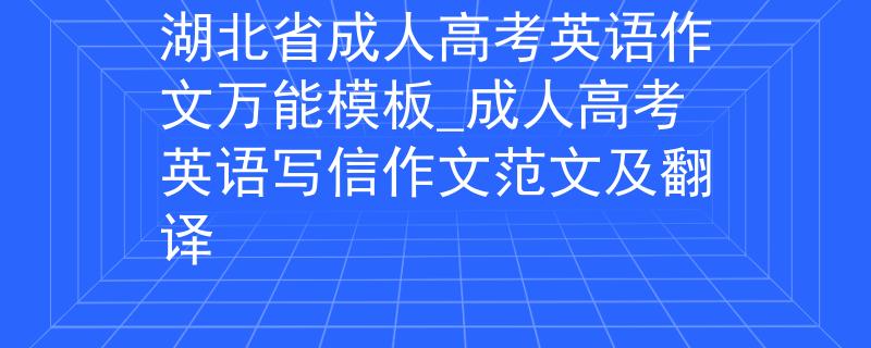 湖北省成人高考英语作文万能模板_成人高考英语写信作文范文及翻译