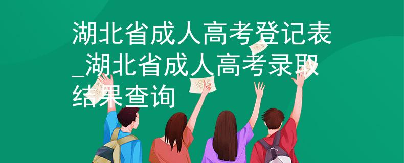 湖北省成人高考登记表_湖北省成人高考录取结果查询