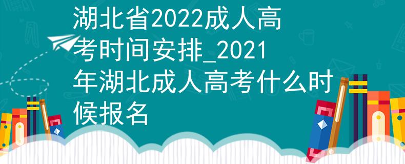湖北省2022成人高考时间安排_2021年湖北成人高考什么时候报名