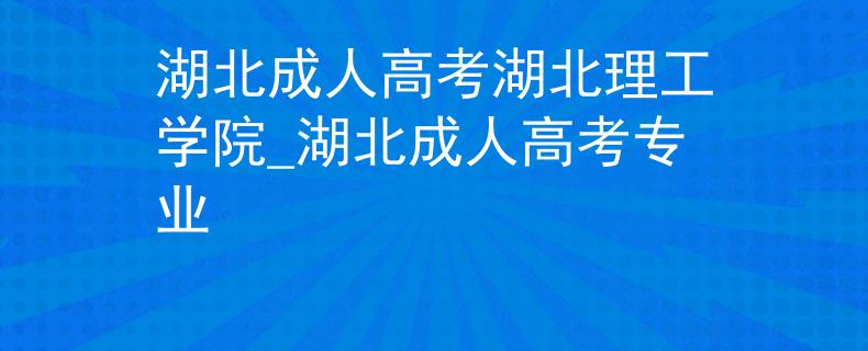 湖北成人高考湖北理工学院_湖北成人高考专业