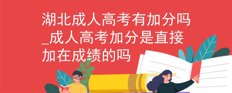 湖北成人高考有加分吗_成人高考加分是直接加在成绩的吗