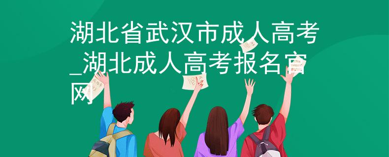 湖北省武汉市成人高考_湖北成人高考报名官网