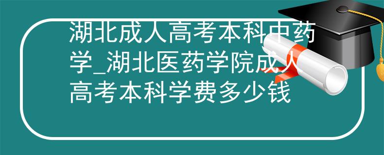 湖北成人高考本科中药学_湖北医药学院成人高考本科学费多少钱
