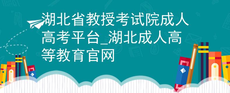 湖北省教授考试院成人高考平台_湖北成人高等教育官网