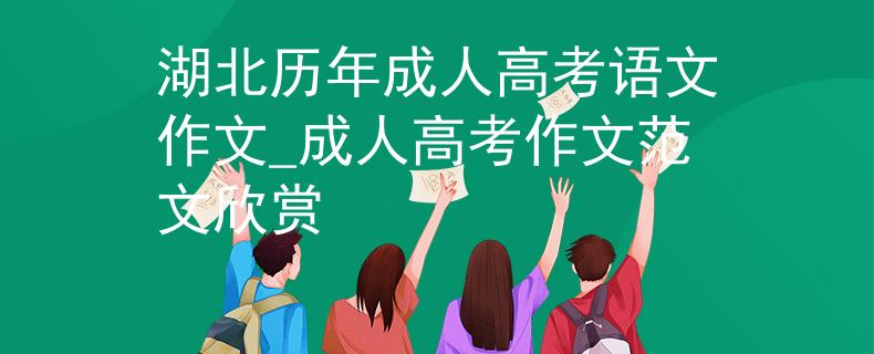 湖北历年成人高考语文作文_成人高考作文范文欣赏 湖北历年成人高考语文作文_成人高考作文范文欣赏