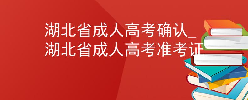 湖北省成人高考确认_湖北省成人高考准考证