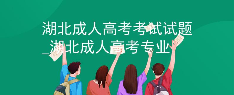 湖北成人高考考试试题_湖北成人高考专业 湖北成人高考考试试题_湖北成人高考专业