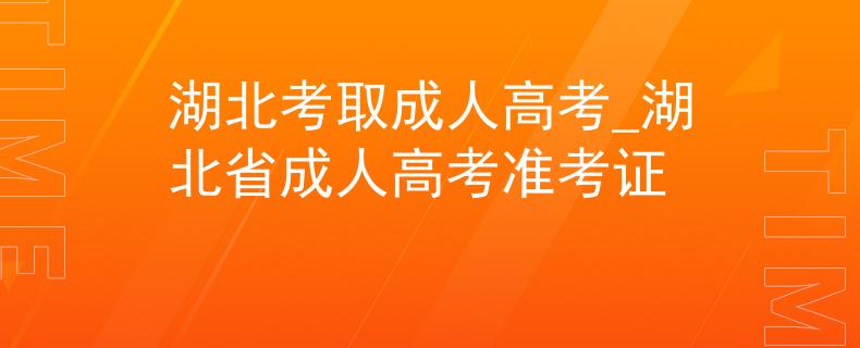 湖北考取成人高考_湖北省成人高考准考证