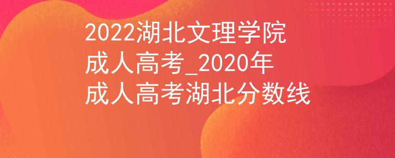 2022湖北文理学院成人高考_2020年成人高考湖北分数线