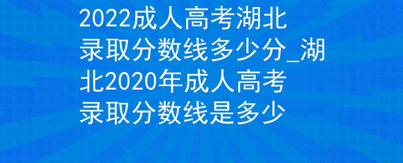 2022成人高考湖北录取分数线多少分_湖北2020年成人高考录取分数线是多少