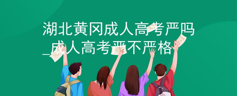 湖北黄冈成人高考严吗_成人高考严不严格