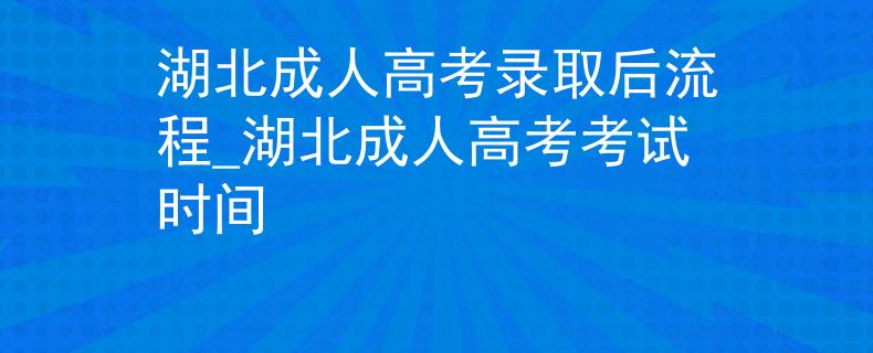 湖北成人高考录取后流程_湖北成人高考考试时间