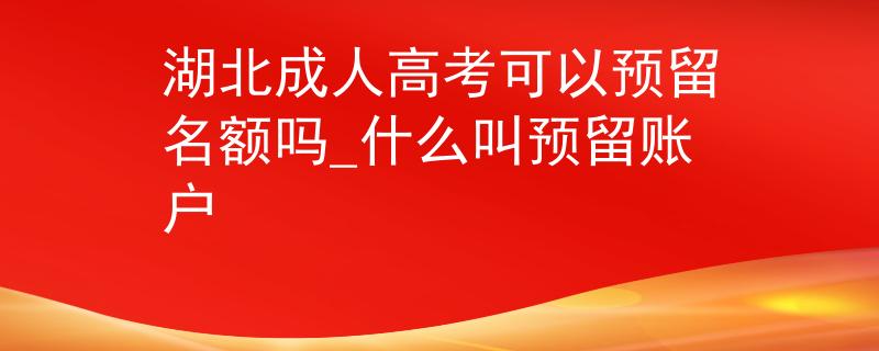 湖北成人高考可以预留名额吗_什么叫预留账户