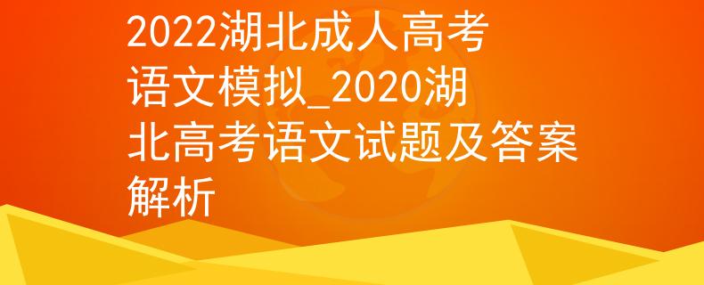 2022湖北成人高考语文模拟_2020湖北高考语文试题及答案解析