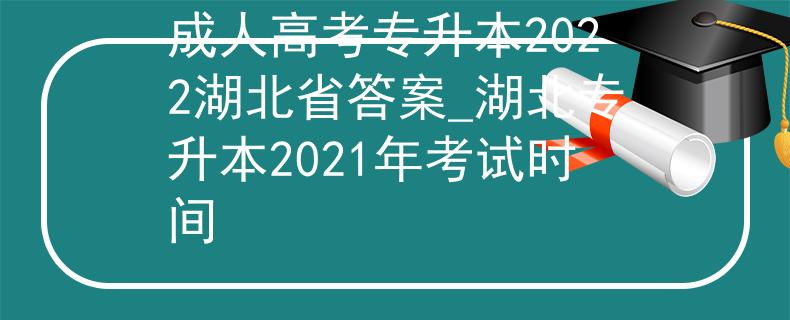 成人高考专升本2022湖北省答案_湖北专升本2021年考试时间