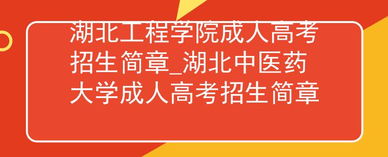 湖北工程学院成人高考招生简章_湖北中医药大学成人高考招生简章