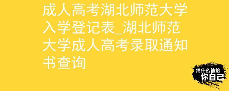 成人高考湖北师范大学入学登记表_湖北师范大学成人高考录取通知书查询