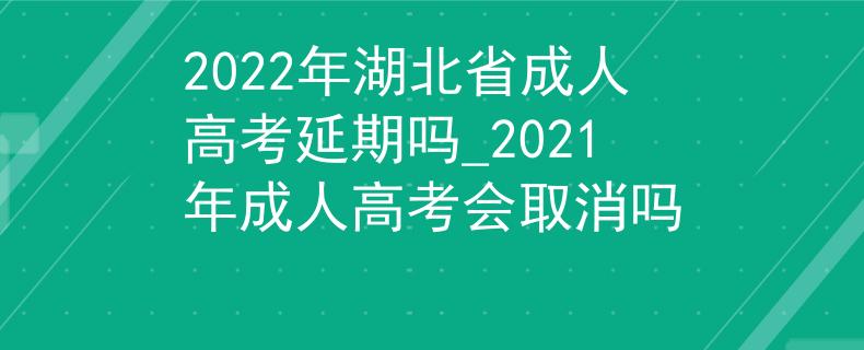 2022年湖北省成人高考延期吗_2021年成人高考会取消吗