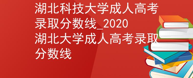 湖北科技大学成人高考录取分数线_2020湖北大学成人高考录取分数线