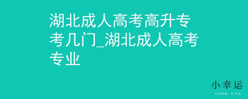 湖北成人高考高升专 考几门_湖北成人高考专业