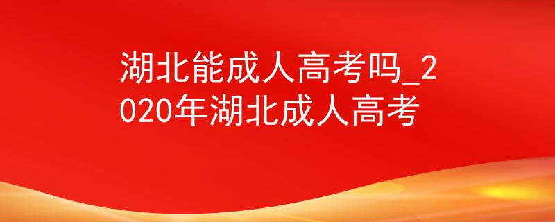 湖北能成人高考吗_2020年湖北成人高考