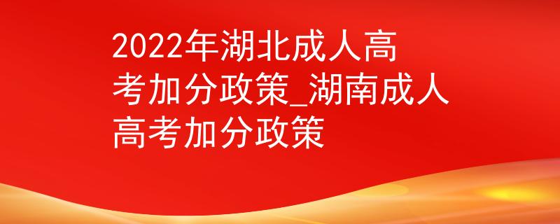 2022年湖北成人高考加分政策_湖南成人高考加分政策