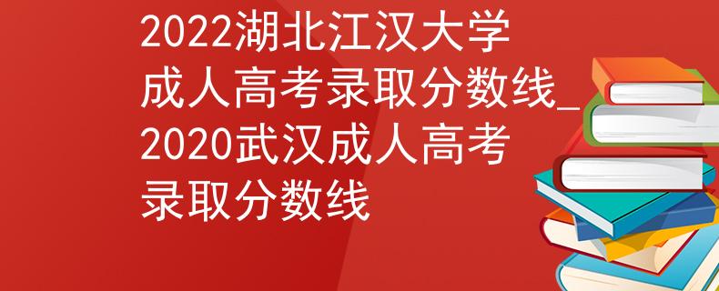 2022湖北江汉大学成人高考录取分数线_2020武汉成人高考录取分数线
