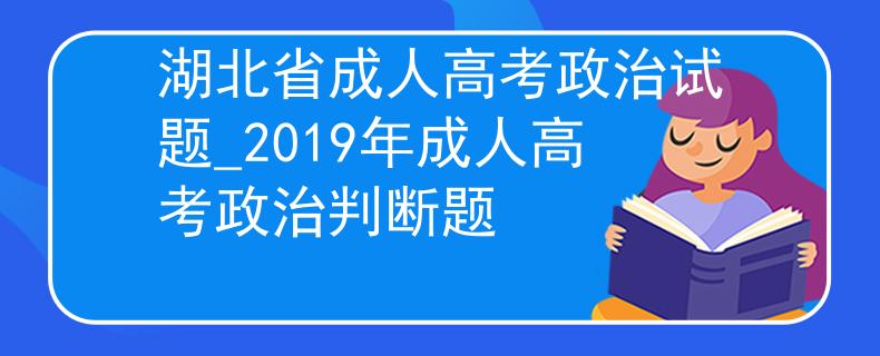 湖北省成人高考政治试题_2019年成人高考政治判断题