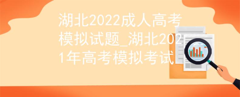 湖北2022成人高考模拟试题_湖北2021年高考模拟考试