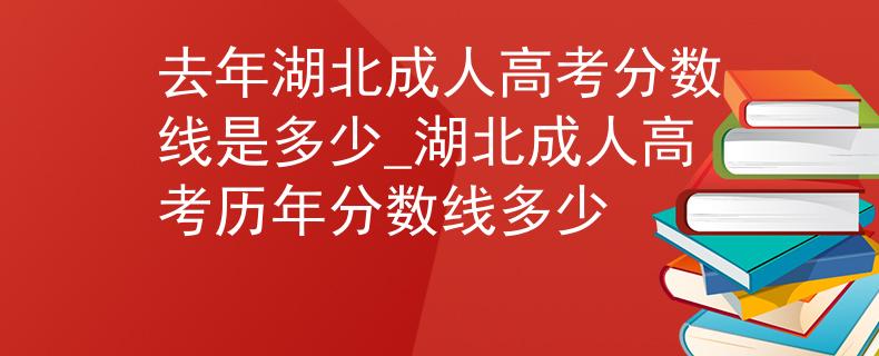 去年湖北成人高考分数线是多少_湖北成人高考历年分数线多少