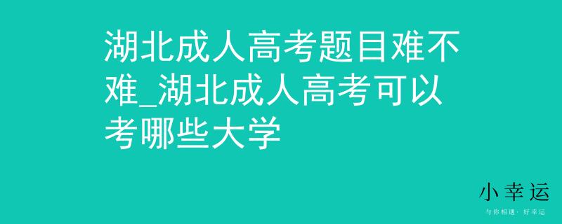 湖北成人高考题目难不难_湖北成人高考可以考哪些大学