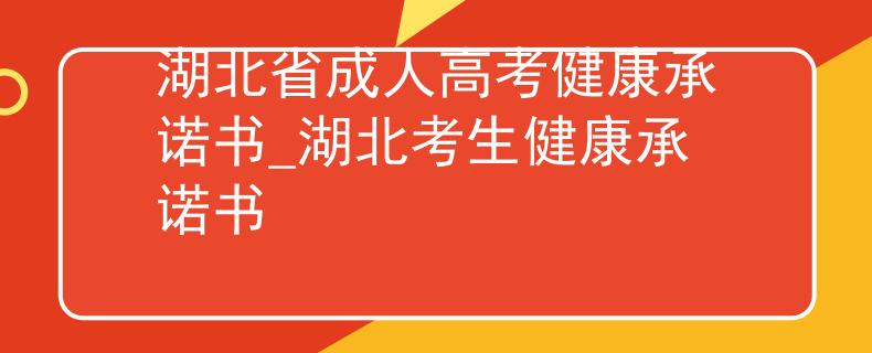 湖北省成人高考健康承诺书_湖北考生健康承诺书