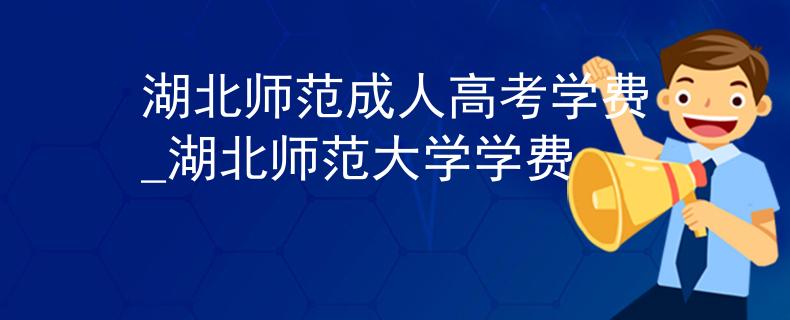 湖北师范成人高考学费_湖北师范大学学费