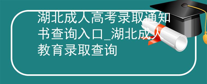 湖北成人高考录取通知书查询入口_湖北成人教育录取查询